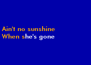Ain't no sunshine

When she's gone