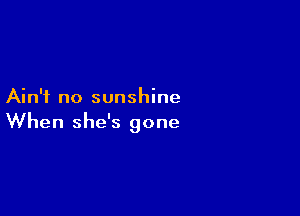 Ain't no sunshine

When she's gone