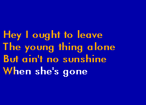 Hey I ought to leave
The young thing alone

Buf ain't no sunshine
When she's gone