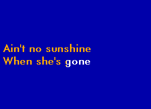 Ain't no sunshine

When she's gone