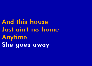 And this house

Just ain't no home

Anytime
She goes away