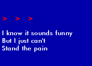 I know it sounds funny
But I just can't
Stand the pain