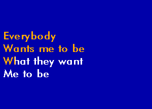 Everybody

Wants me 10 be

What they want
Me to be