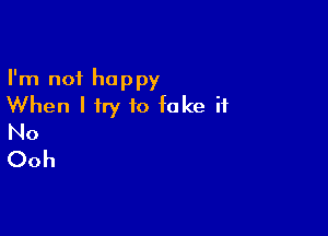 I'm not happy
When I try to fake it

No
Ooh