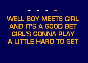 WELL BOY MEETS GIRL
AND ITS A GOOD BET
GIRL'S GONNA PLAY
A LITTLE HARD TO GET