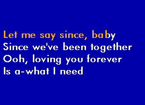 Let me say since, he by
Since we've been fogeiher

Ooh, loving you forever
Is a-whaf I need