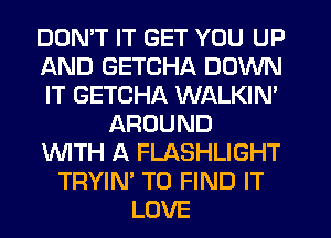 DON'T IT GET YOU UP
AND GETCHA DOWN
IT GETCHA WALKIN'
AROUND
WTH A FLASHLIGHT
TRYIN' TO FIND IT
LOVE