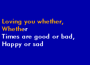 Loving you whether,

Whether

Times are good or bad,
Happy or sad