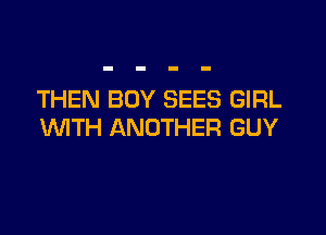 THEN BOY SEES GIRL

WTH ANOTHER GUY