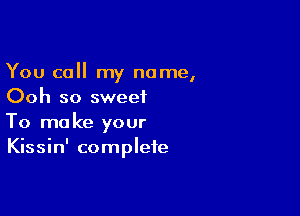 You call my name,
Ooh so sweet

To make your
Kissin' complete