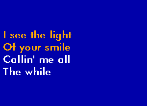 I see the light
Of your smile

Callin' me o

The while