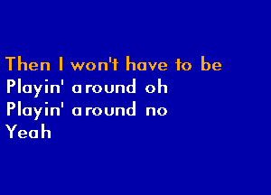 Then I won't have to be
Playin' around oh

Playin' a round no

Yeah