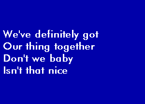 We've definiiely 901
Our thing together

Don't we baby
Isn't that nice