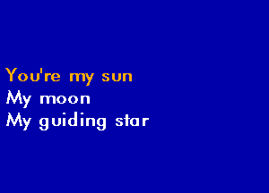 You're my sun

My moon
My guiding star