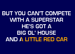 BUT YOU CAN'T COMPETE
WITH A SUPERSTAR
HE'S GOT A
BIG OL' HOUSE
AND A LITTLE RED CAR