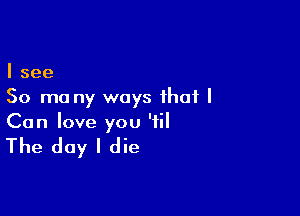 I see
50 mo ny ways that I

Can love you '1

The day I die