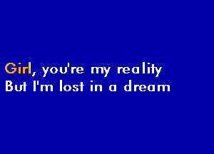 Girl, you're my reality

Buf I'm lost in a dream