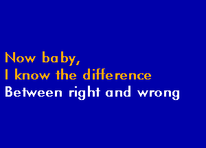 Now be by,

I know the difference
Between right and wrong