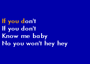 If you don't
If you don't

Know me be by
No you won't hey hey