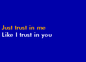 Just trust in me

Like I trust in you