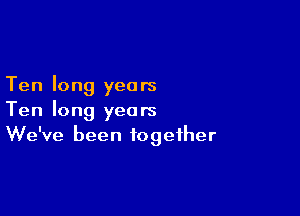 Ten long years

Ten long years
We've been together