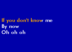 If you don't know me

By now

Oh oh oh