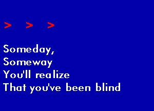 Someday,

Somewoy
You'll realize
That you've been blind