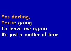 Yes darling,
You're going

To leave me again
It's just a mofter of time