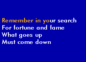 Remember in your search
For fortune and fame

What goes up
Must come down