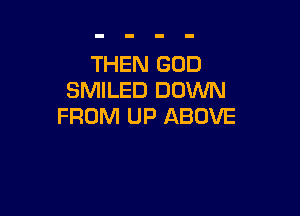 THEN GOD
SMILED DOWN

FROM UP ABOVE