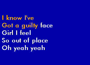 I know I've
Got a guiHy face

Girl I feel
So out of place
Oh yeah yeah