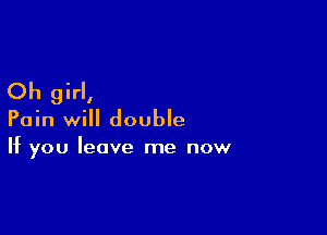 Oh girl,

Pain will double
If you leave me now