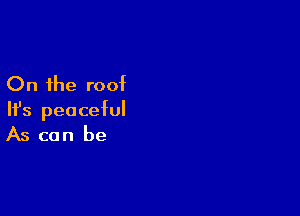 On the roof

HJs peaceful
As can be