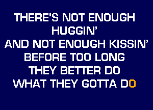 THERE'S NOT ENOUGH
HUGGIN'

AND NOT ENOUGH KISSIN'
BEFORE T00 LONG
THEY BETTER DO
WHAT THEY GOTTA DO