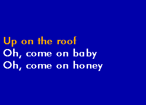 Up on the roof

Oh, come on be by
Oh, come on honey