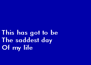 This has got to be
The saddest day
Of my life