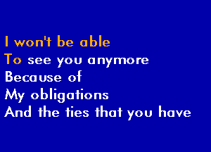 I won't be able
To see you anymore

Because of
My obligations
And the ties that you have