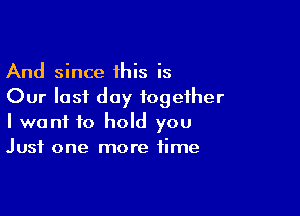 And since 1his is
Our Iasi day together

I want to hold you
Just one more time