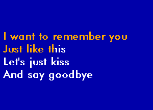 I want to remember you
Just like this

Lefs iusf kiss
And say goodbye