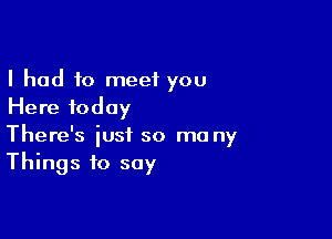 I had to meet you
Here today

There's just so me ny
Things to say