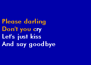 Please darling
Don't you cry

Lefs iusf kiss
And say good bye