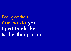 I've got ties
And so do you

I iusf think this
Is the thing to do