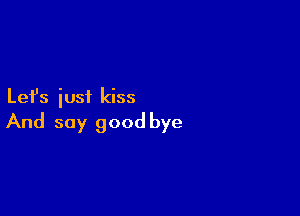 Let's iusf kiss

And say good bye