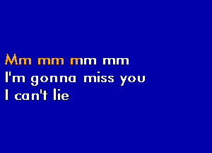 Mm mm mm mm

I'm gonna miss you
I can't lie