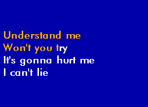 Understand me
Won't you iry

Ifs gonna hurt me
I can't lie