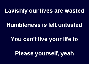 Lavishly our lives are wasted
Humbleness is left untasted
You can't live your life to

Please yourself, yeah