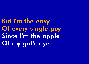 But I'm the envy
Of every single guy

Since I'm the apple
Of my girl's eye