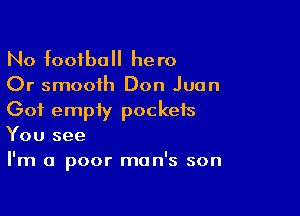 No football hero
Or smooth Don Juan

Got empty pockets

You see
I'm a poor man's son