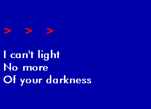 I can't light
No more
Of your darkness