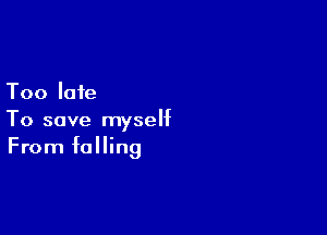 Too late

To save myself
From falling